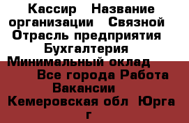 Кассир › Название организации ­ Связной › Отрасль предприятия ­ Бухгалтерия › Минимальный оклад ­ 35 000 - Все города Работа » Вакансии   . Кемеровская обл.,Юрга г.